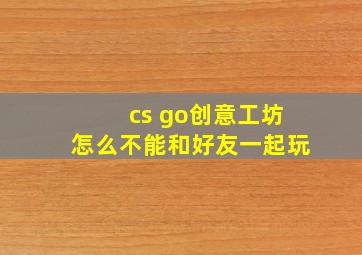 cs go创意工坊怎么不能和好友一起玩